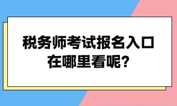 稅務(wù)師考試報(bào)名入口在哪里看呢？