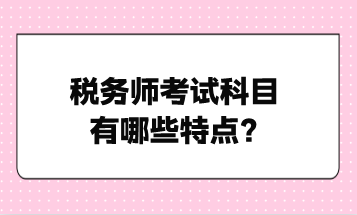 稅務(wù)師考試科目有哪些特點？點擊了解！