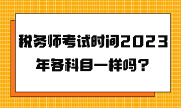 稅務(wù)師考試時間2023年各科目一樣嗎？