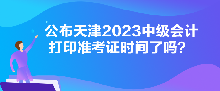 公布天津2023中級(jí)會(huì)計(jì)打印準(zhǔn)考證時(shí)間了嗎？