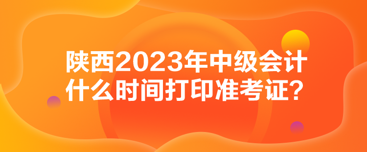 陜西2023年中級(jí)會(huì)計(jì)什么時(shí)間打印準(zhǔn)考證？