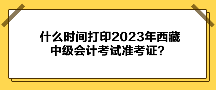 什么時間打印2023年西藏中級會計考試準(zhǔn)考證？