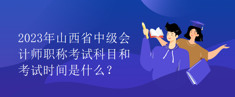 2023年山西省中級(jí)會(huì)計(jì)師職稱考試科目和考試時(shí)間是什么？