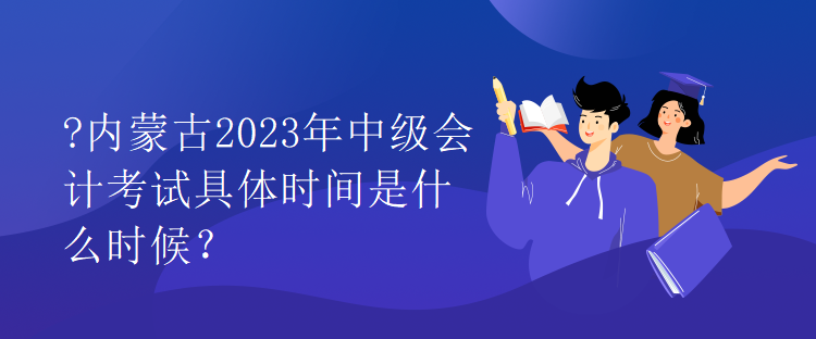 內(nèi)蒙古2023年中級(jí)會(huì)計(jì)考試具體時(shí)間是什么時(shí)候？