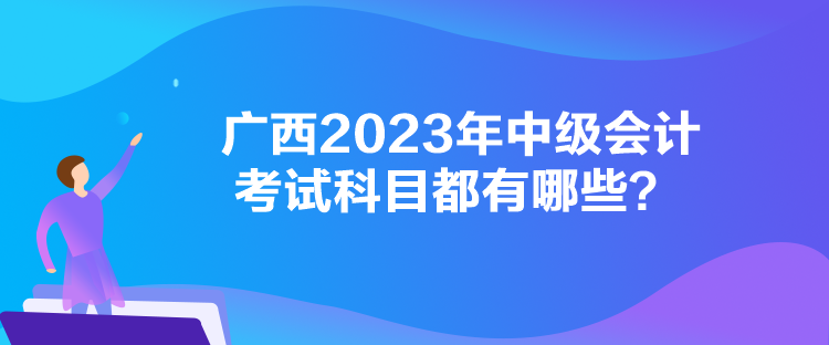 廣西2023年中級會計考試科目都有哪些？