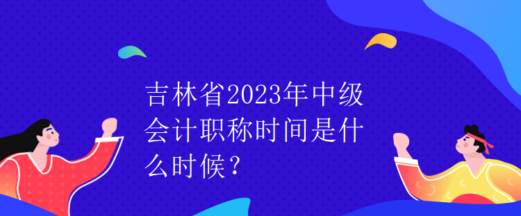 吉林省2023年中級會計(jì)職稱時(shí)間是什么時(shí)候？