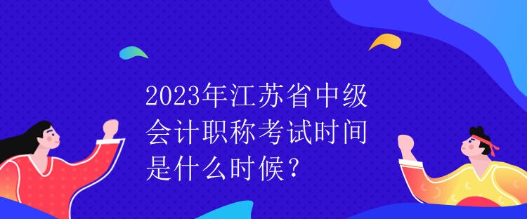 2023年江蘇省中級會計職稱考試時間是什么時候？