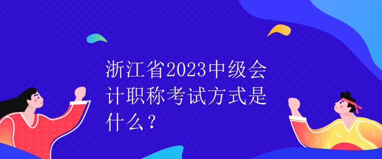 浙江省2023中級會計職稱考試方式是什么？