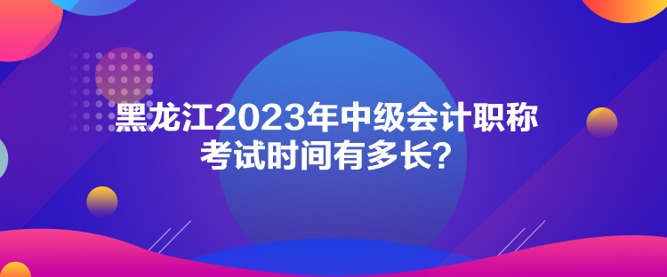 黑龍江2023年中級(jí)會(huì)計(jì)職稱考試時(shí)間有多長(zhǎng)？