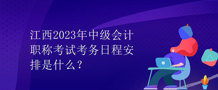 江西2023年中級(jí)會(huì)計(jì)職稱考試考務(wù)日程安排是什么？