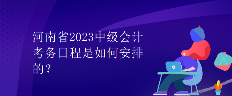 河南省2023中級會計考務(wù)日程是如何安排的？