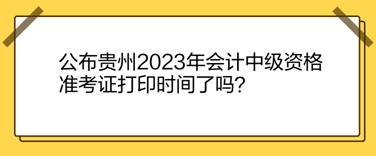 公布貴州2023年會(huì)計(jì)中級(jí)資格準(zhǔn)考證打印時(shí)間了嗎？