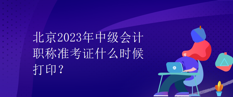 北京2023年中級會(huì)計(jì)職稱準(zhǔn)考證什么時(shí)候打印？