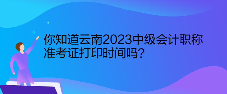 你知道云南2023中級(jí)會(huì)計(jì)職稱(chēng)準(zhǔn)考證打印時(shí)間嗎？