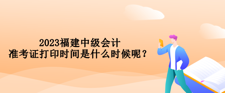 2023福建中級會計準考證打印時間是什么時候呢？