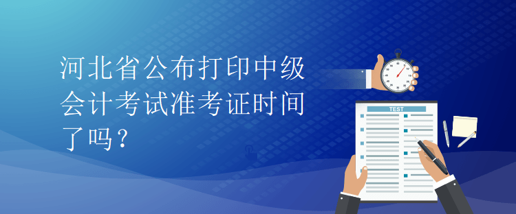 河北省公布打印中級會計考試準(zhǔn)考證時間了嗎？