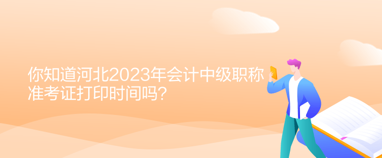 你知道河北2023年會(huì)計(jì)中級(jí)職稱準(zhǔn)考證打印時(shí)間嗎？