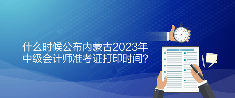 什么時候公布內(nèi)蒙古2023年中級會計師準(zhǔn)考證打印時間？