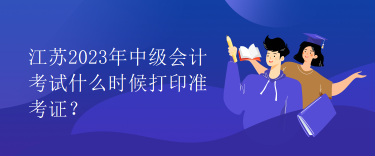 江蘇2023年中級(jí)會(huì)計(jì)考試什么時(shí)候打印準(zhǔn)考證？