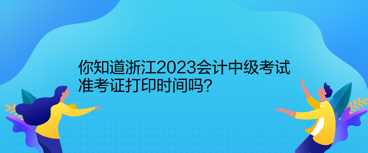 你知道浙江2023會(huì)計(jì)中級(jí)考試準(zhǔn)考證打印時(shí)間嗎？