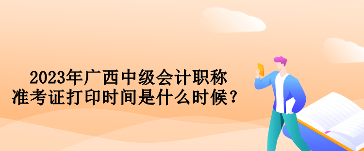 2023年廣西中級會計職稱準(zhǔn)考證打印時間是什么時候？