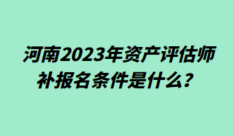 河南2023年資產(chǎn)評估師補報名條件是什么？