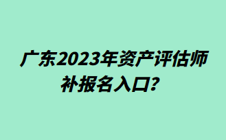 廣東2023年資產(chǎn)評估師補(bǔ)報名入口？