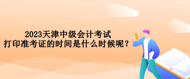 2023天津中級會計考試打印準考證的時間是什么時候呢？