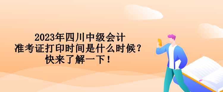 2023年四川中級會計準(zhǔn)考證打印時間是什么時候？快來了解一下！