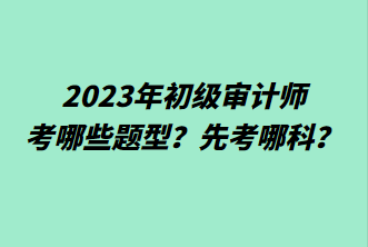 2023年初級審計(jì)師考哪些題型？先考哪科？