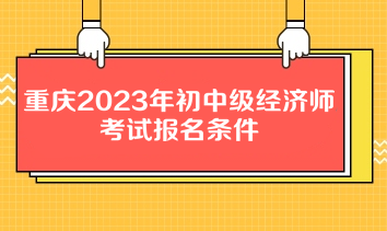 重慶2023年初中級(jí)經(jīng)濟(jì)師考試報(bào)名條件