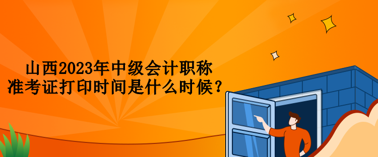 山西2023年中級(jí)會(huì)計(jì)職稱準(zhǔn)考證打印時(shí)間是什么時(shí)候？