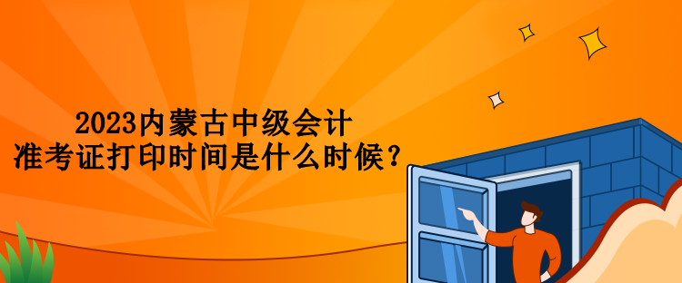 2023內蒙古中級會計準考證打印時間是什么時候？