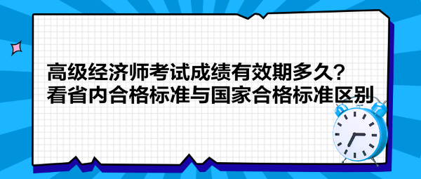 高級(jí)經(jīng)濟(jì)師考試成績(jī)有效期多久？看省內(nèi)合格標(biāo)準(zhǔn)與國(guó)家合格標(biāo)準(zhǔn)區(qū)別