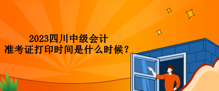 2023四川中級(jí)會(huì)計(jì)準(zhǔn)考證打印時(shí)間是什么時(shí)候？