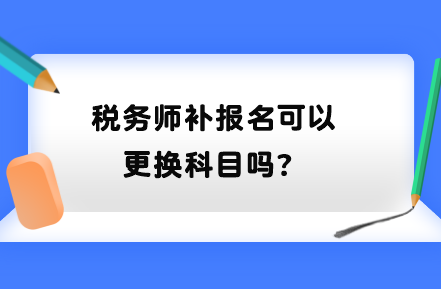 稅務(wù)師補(bǔ)報(bào)名可以更換科目嗎？