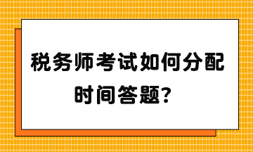 稅務(wù)師考試如何分配時(shí)間答題？