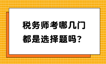 稅務(wù)師考哪幾門？都是選擇題嗎？