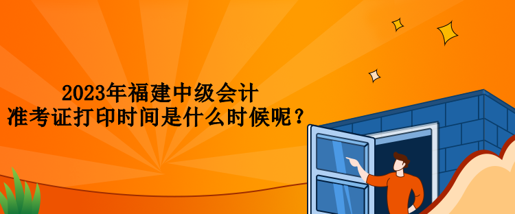 2023年福建中級(jí)會(huì)計(jì)準(zhǔn)考證打印時(shí)間是什么時(shí)候呢？