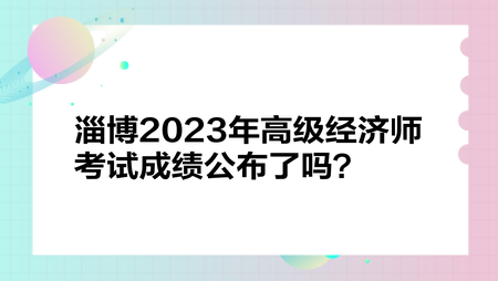 淄博2023年高級(jí)經(jīng)濟(jì)師考試成績(jī)公布了嗎？