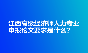 江西高級(jí)經(jīng)濟(jì)師人力專業(yè)申報(bào)論文要求是什么？