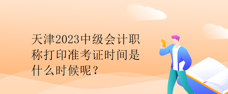 天津2023中級(jí)會(huì)計(jì)職稱打印準(zhǔn)考證時(shí)間是什么時(shí)候呢？