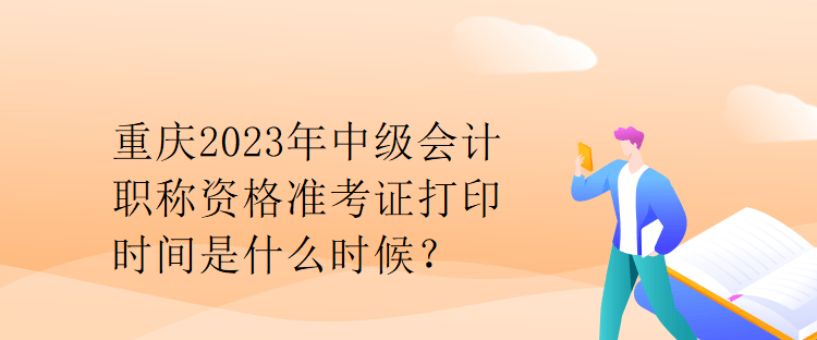 重慶2023年中級(jí)會(huì)計(jì)職稱(chēng)資格準(zhǔn)考證打印時(shí)間是什么時(shí)候？