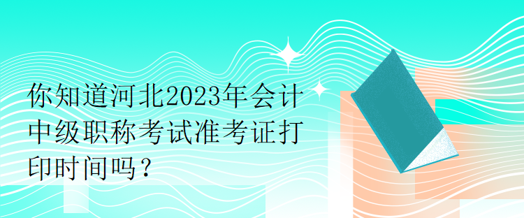 你知道河北2023年會(huì)計(jì)中級(jí)職稱考試準(zhǔn)考證打印時(shí)間嗎？