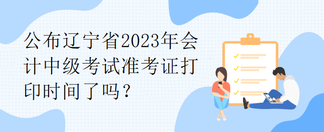 公布遼寧省2023年會(huì)計(jì)中級(jí)考試準(zhǔn)考證打印時(shí)間了嗎？