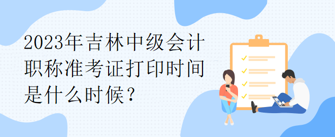 2023年吉林中級會計職稱準考證打印時間是什么時候？