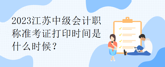 2023江蘇中級(jí)會(huì)計(jì)職稱(chēng)準(zhǔn)考證打印時(shí)間是什么時(shí)候？