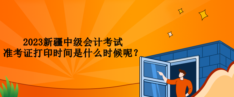 2023新疆中級會計考試準考證打印時間是什么時候呢？