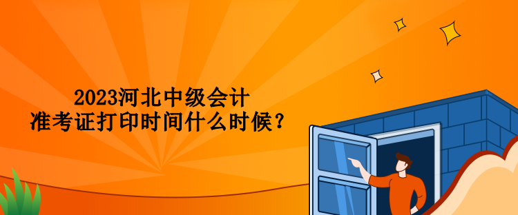 2023河北中級(jí)會(huì)計(jì)準(zhǔn)考證打印時(shí)間什么時(shí)候？