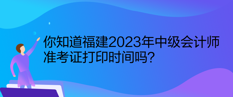 你知道福建2023年中級(jí)會(huì)計(jì)師準(zhǔn)考證打印時(shí)間嗎？